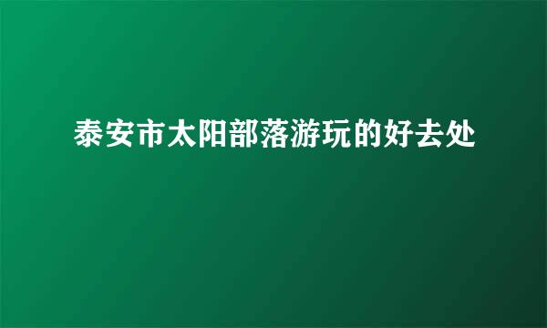 泰安市太阳部落游玩的好去处