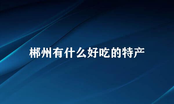 郴州有什么好吃的特产