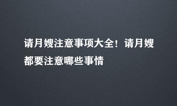 请月嫂注意事项大全！请月嫂都要注意哪些事情