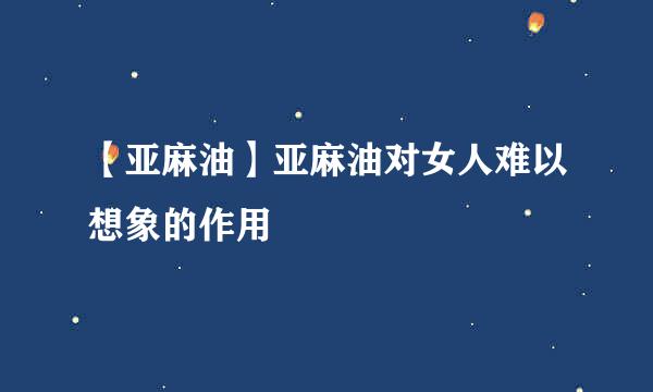 【亚麻油】亚麻油对女人难以想象的作用