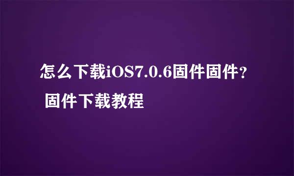 怎么下载iOS7.0.6固件固件？ 固件下载教程