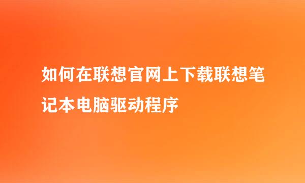 如何在联想官网上下载联想笔记本电脑驱动程序