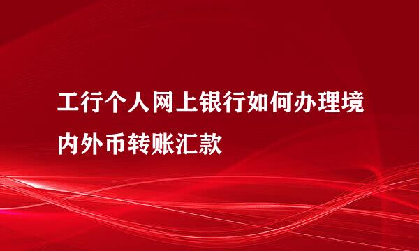 工行个人网上银行如何办理境内外币转账汇款