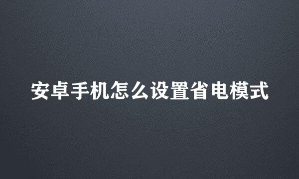 安卓手机怎么设置省电模式