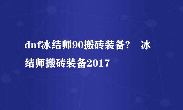 dnf冰结师90搬砖装备?	冰结师搬砖装备2017