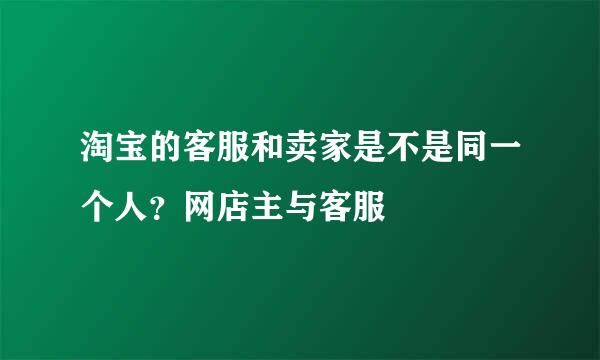淘宝的客服和卖家是不是同一个人？网店主与客服