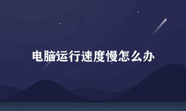 电脑运行速度慢怎么办