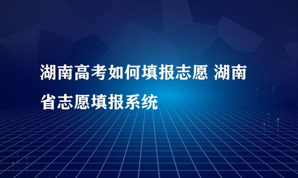 湖南高考如何填报志愿 湖南省志愿填报系统