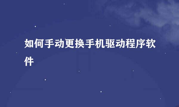 如何手动更换手机驱动程序软件