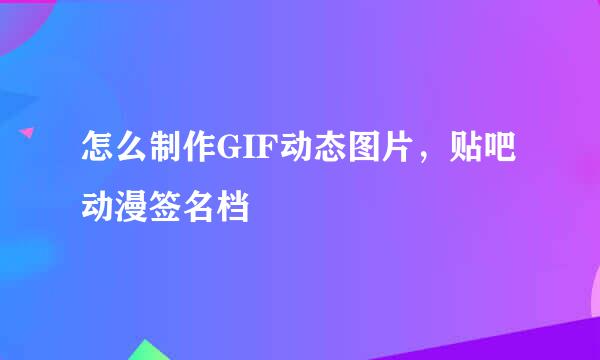 怎么制作GIF动态图片，贴吧动漫签名档