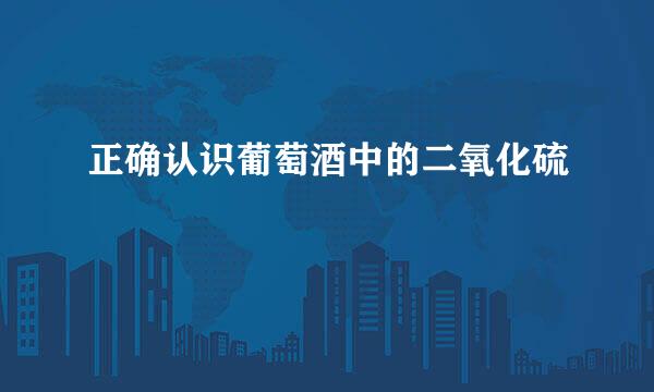 正确认识葡萄酒中的二氧化硫