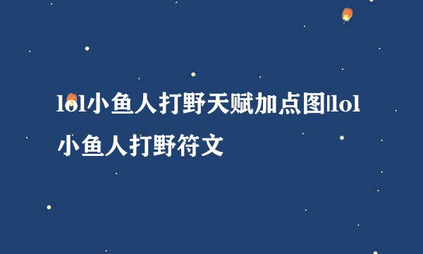 lol小鱼人打野天赋加点图|lol小鱼人打野符文