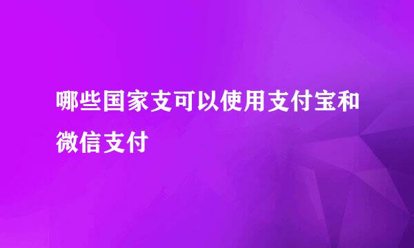 哪些国家支可以使用支付宝和微信支付