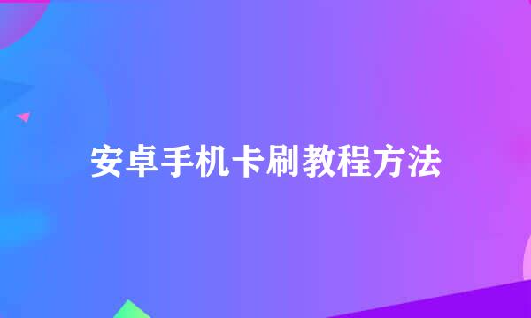 安卓手机卡刷教程方法