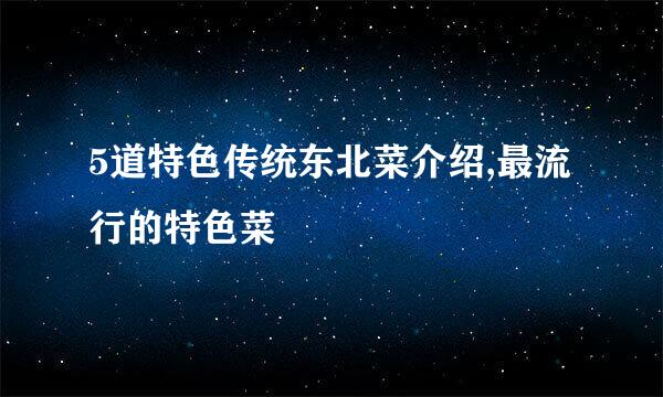 5道特色传统东北菜介绍,最流行的特色菜