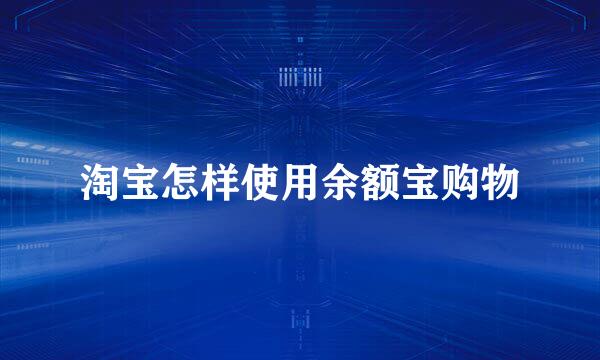 淘宝怎样使用余额宝购物