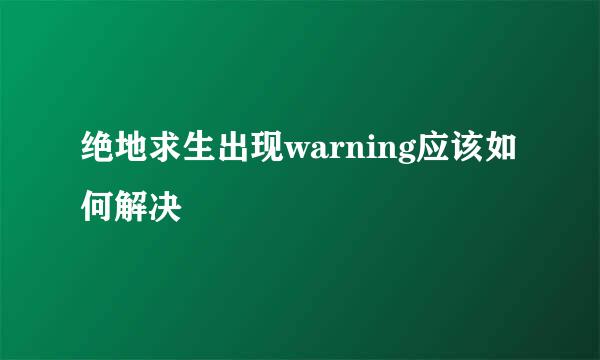 绝地求生出现warning应该如何解决