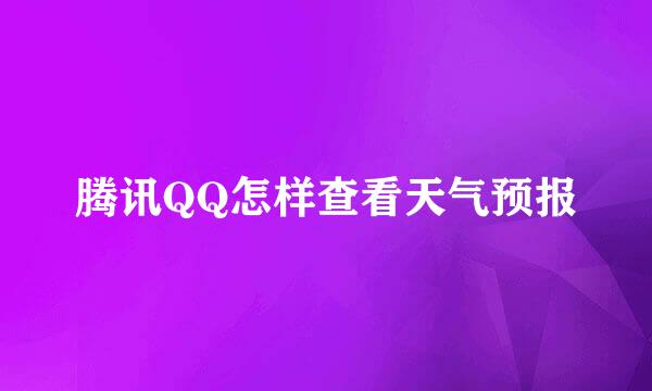 腾讯QQ怎样查看天气预报