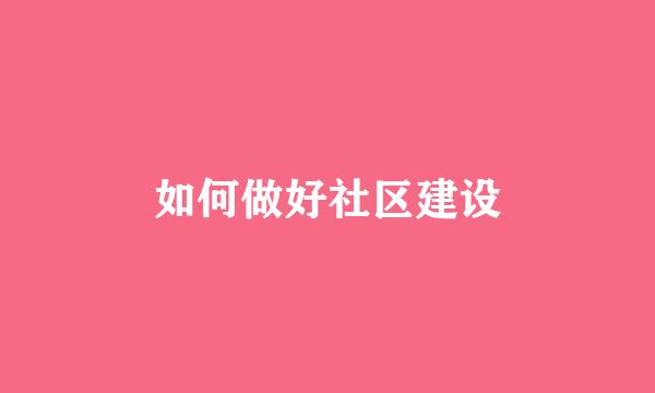 如何做好社区建设