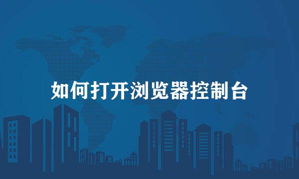 如何打开浏览器控制台