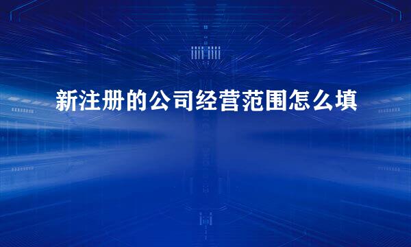 新注册的公司经营范围怎么填