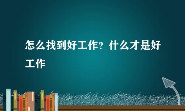 怎么找到好工作？什么才是好工作