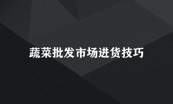 蔬菜批发市场进货技巧