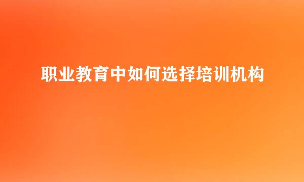 职业教育中如何选择培训机构