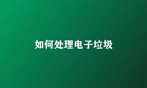 如何处理电子垃圾