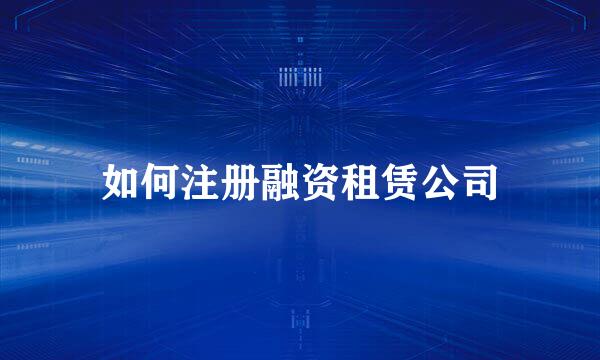 如何注册融资租赁公司