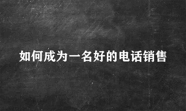 如何成为一名好的电话销售