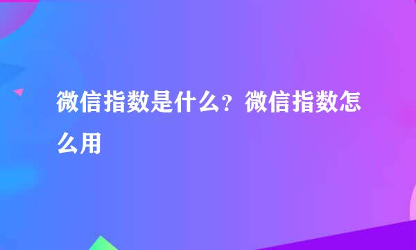 微信指数是什么？微信指数怎么用