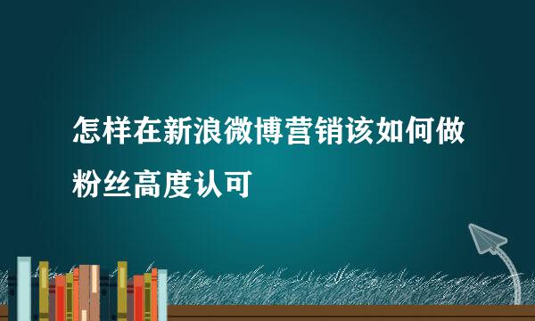 怎样在新浪微博营销该如何做粉丝高度认可