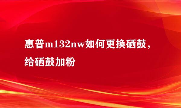 惠普m132nw如何更换硒鼓，给硒鼓加粉