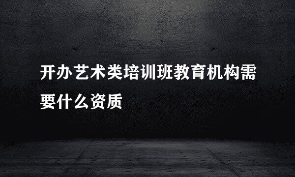 开办艺术类培训班教育机构需要什么资质