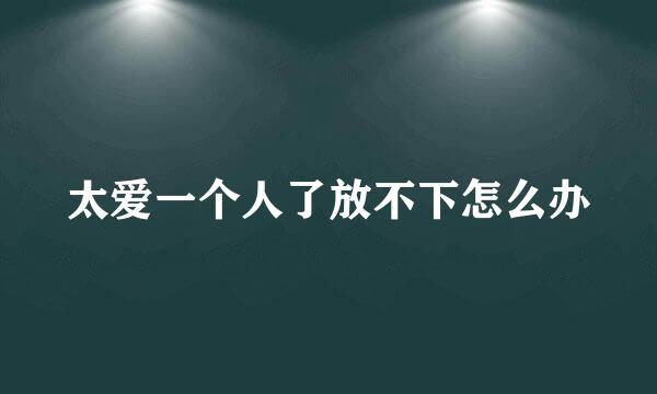 太爱一个人了放不下怎么办