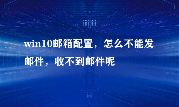 win10邮箱配置，怎么不能发邮件，收不到邮件呢