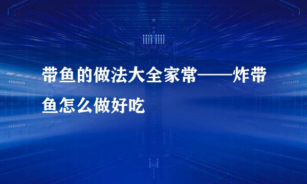 带鱼的做法大全家常——炸带鱼怎么做好吃