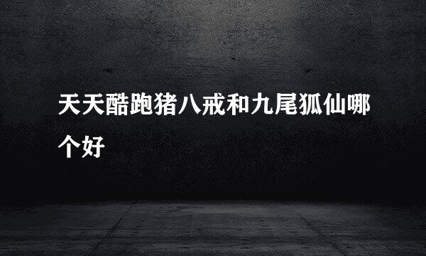 天天酷跑猪八戒和九尾狐仙哪个好