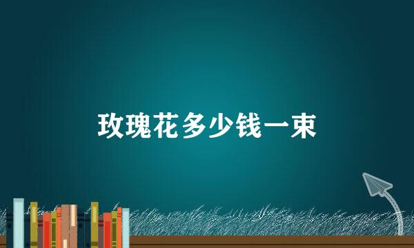 玫瑰花多少钱一束