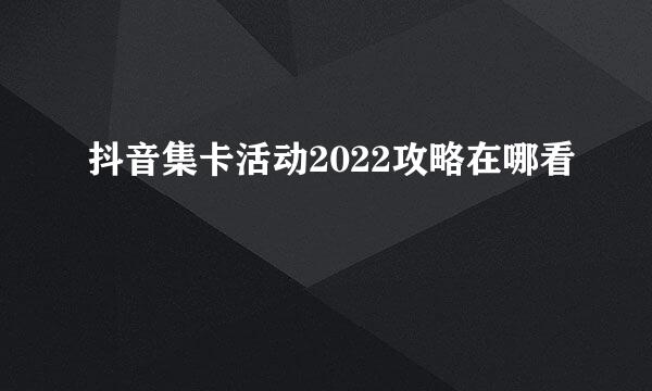 抖音集卡活动2022攻略在哪看