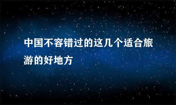 中国不容错过的这几个适合旅游的好地方