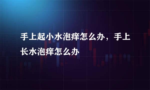 手上起小水泡痒怎么办，手上长水泡痒怎么办