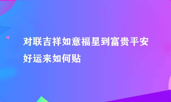 对联吉祥如意福星到富贵平安好运来如何贴