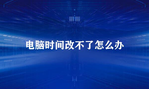 电脑时间改不了怎么办