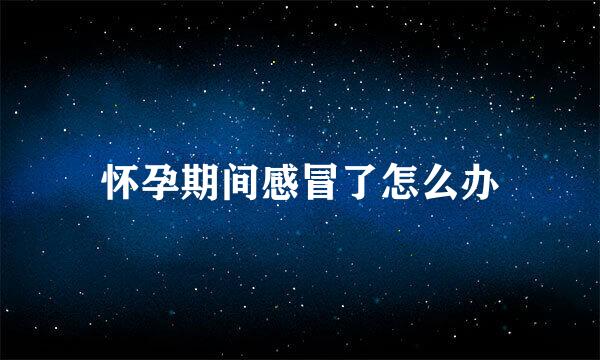 怀孕期间感冒了怎么办