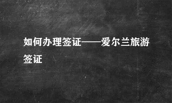如何办理签证——爱尔兰旅游签证