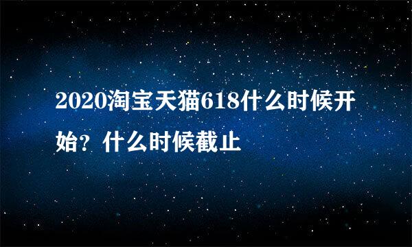 2020淘宝天猫618什么时候开始？什么时候截止