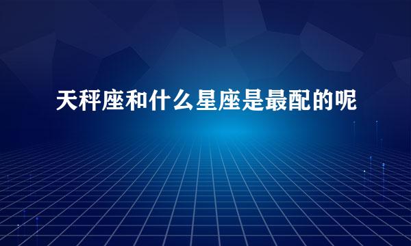 天秤座和什么星座是最配的呢