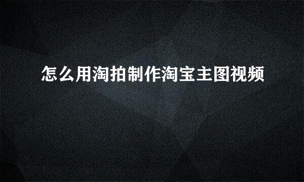 怎么用淘拍制作淘宝主图视频